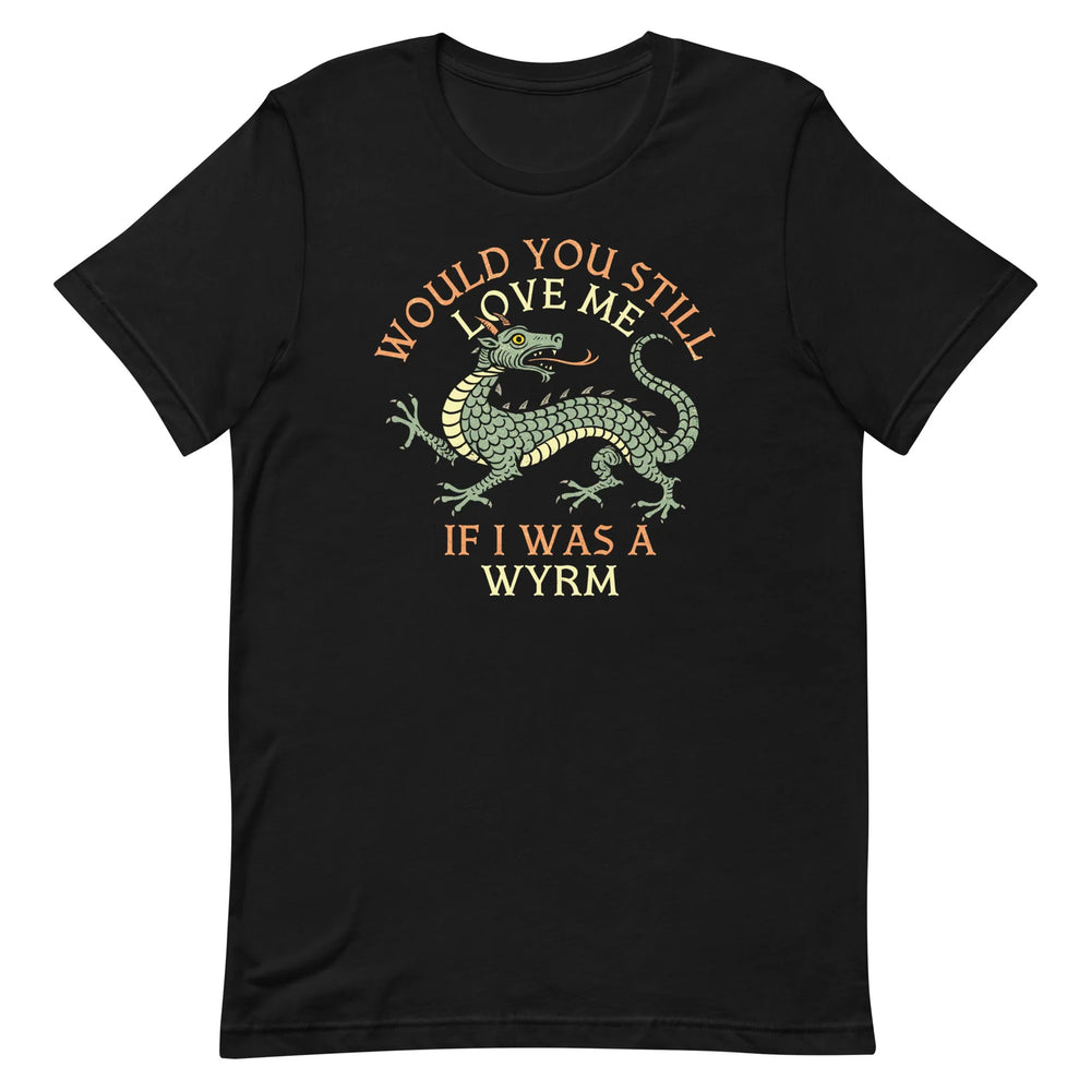 T-Shirt - Would You Still Love Me If I Was A Wyrm